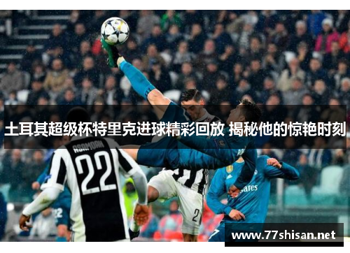 土耳其超级杯特里克进球精彩回放 揭秘他的惊艳时刻