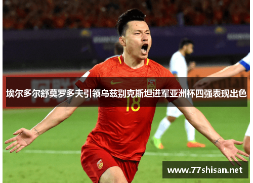 埃尔多尔舒莫罗多夫引领乌兹别克斯坦进军亚洲杯四强表现出色