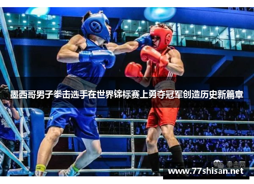墨西哥男子拳击选手在世界锦标赛上勇夺冠军创造历史新篇章