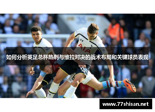 如何分析英足总杯热刺与维拉对决的战术布局和关键球员表现