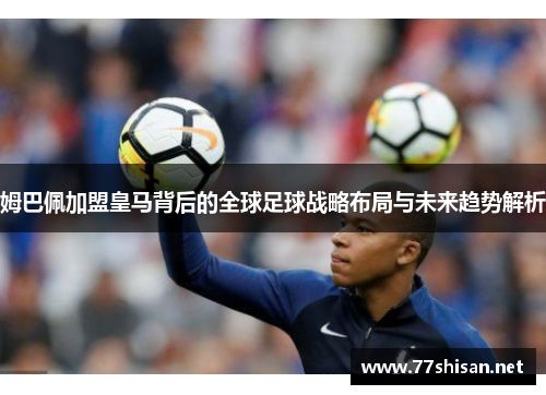 姆巴佩加盟皇马背后的全球足球战略布局与未来趋势解析